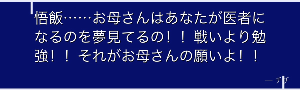 悟飯……お母さんはあなたが医者になるのを夢見てるの！！戦いより勉強！！それがお母さんの願いよ！！