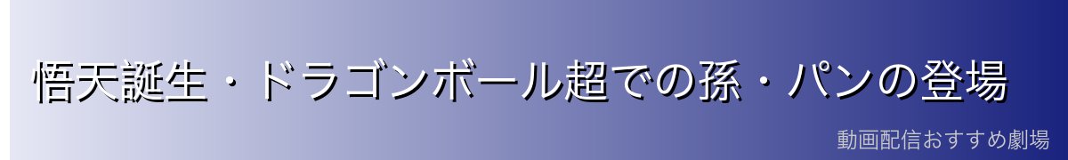 悟天誕生・ドラゴンボール超での孫・パンの登場