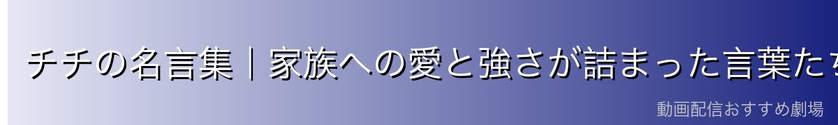 チチの名言集｜家族への愛と強さが詰まった言葉たち