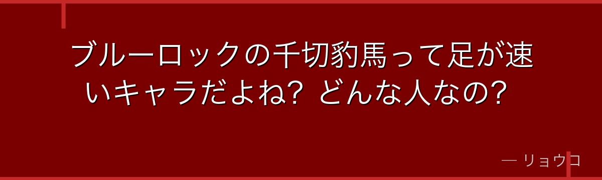 ブルーロックの千切豹馬って足が速いキャラだよね?どんな人なの?