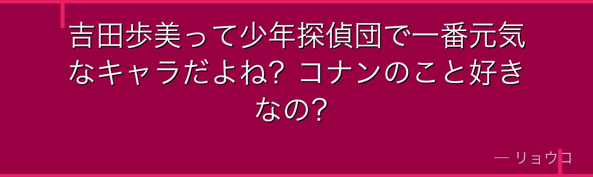 吉田歩美って少年探偵団で一番元気なキャラだよね?コナンのこと好きなの?