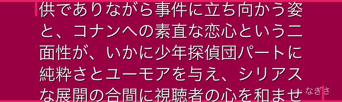 吉田歩美を分析すると、名探偵コナンが『無邪気な勇気の象徴』というテーマを歩美に体現させ、7歳の子供でありながら事件に立ち向かう姿と、コナンへの素直な恋心という二面性が、いかに少年探偵団パートに純粋さとユーモアを与え、シリアスな展開の合間に視聴者の心を和ませる重要な役割を果たしているかが伝わってくるんだよね