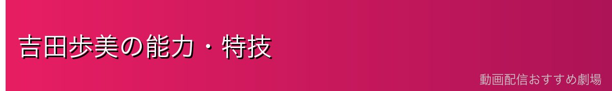 吉田歩美の能力・特技