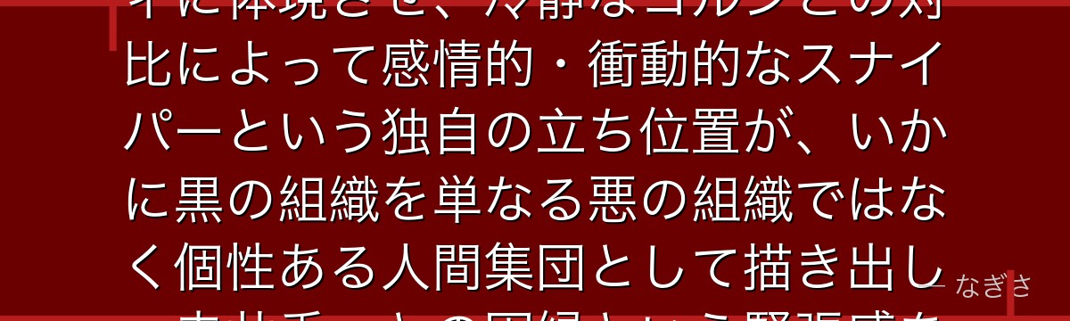 キャンティを分析すると、名探偵コナンが『感情的な危険性という悪役の多様性』というテーマをキャンティに体現させ、冷静なコルンとの対比によって感情的・衝動的なスナイパーという独自の立ち位置が、いかに黒の組織を単なる悪の組織ではなく個性ある人間集団として描き出し、赤井秀一との因縁という緊張感を生み出しているかが伝わってくるんだよね
