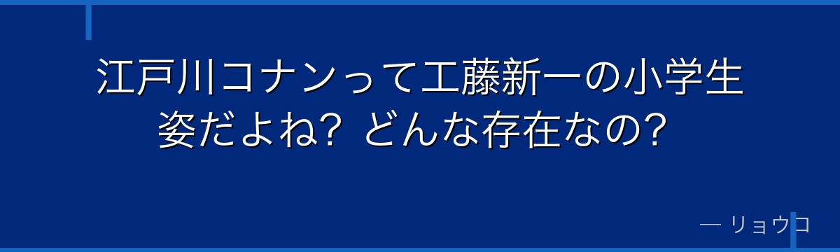 江戸川コナンって工藤新一の小学生姿だよね?どんな存在なの?