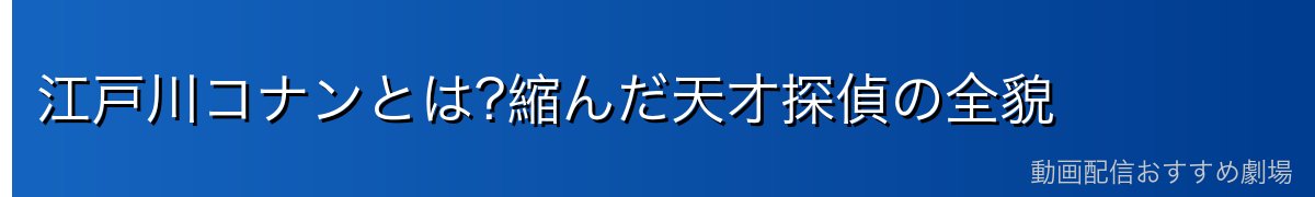 江戸川コナンとは?縮んだ天才探偵の全貌