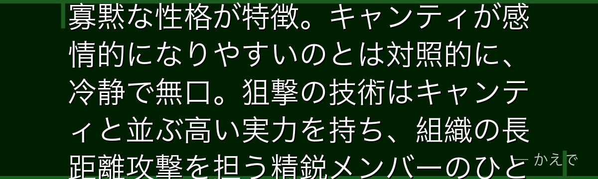コルンは黒の組織の男性スナイパー!キャンティの相棒として常に行動を共にし、感情をほとんど見せない寡黙な性格が特徴。キャンティが感情的になりやすいのとは対照的に、冷静で無口。狙撃の技術はキャンティと並ぶ高い実力を持ち、組織の長距離攻撃を担う精鋭メンバーのひとり。謎が多く登場回数が少ないながらも存在感を放つキャラなんだよ!