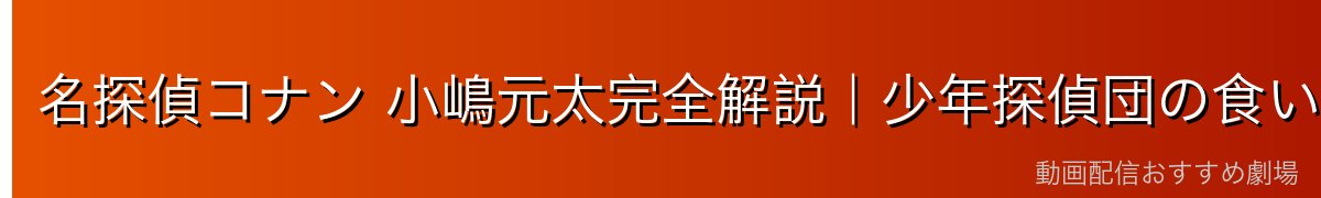 名探偵コナン 小嶋元太完全解説｜少年探偵団の食いしん坊体力番長キャラ【2026年最新版】