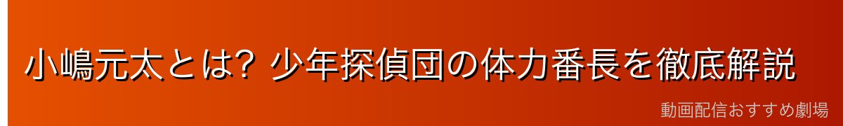 小嶋元太とは？少年探偵団の体力番長を徹底解説