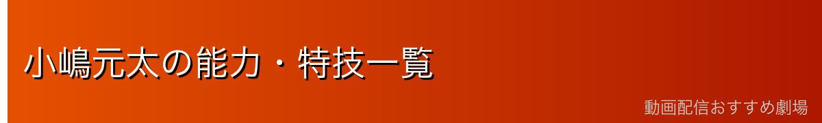 小嶋元太の能力・特技一覧