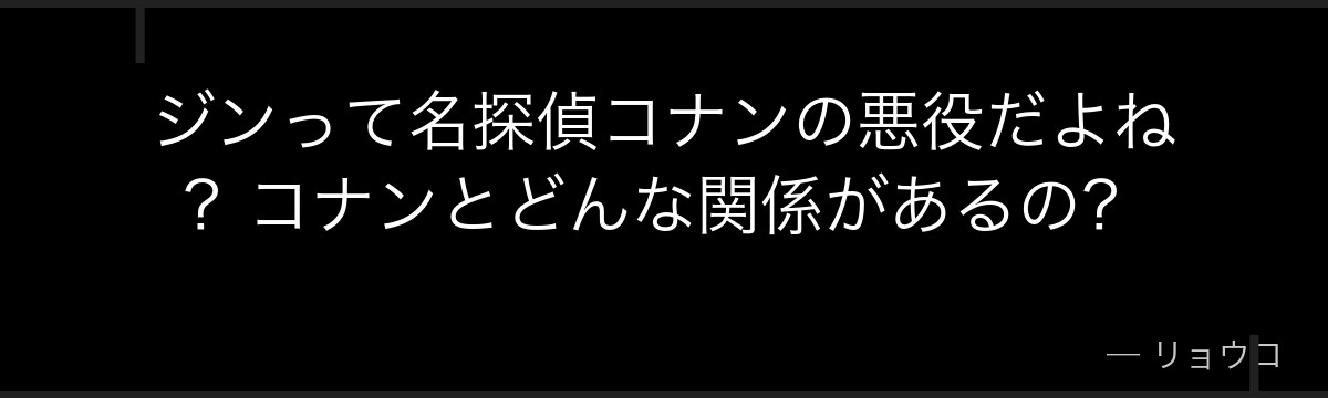 ジンって名探偵コナンの悪役だよね?コナンとどんな関係があるの?