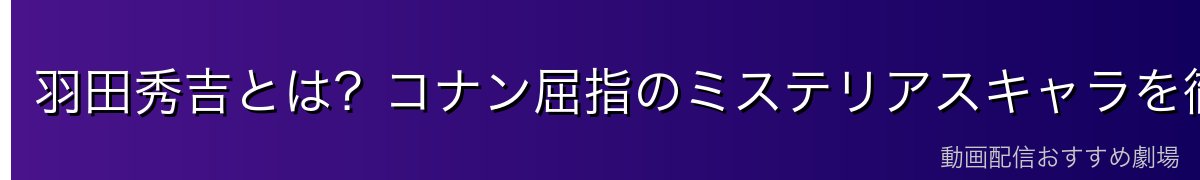 羽田秀吉とは?コナン屈指のミステリアスキャラを徹底解説