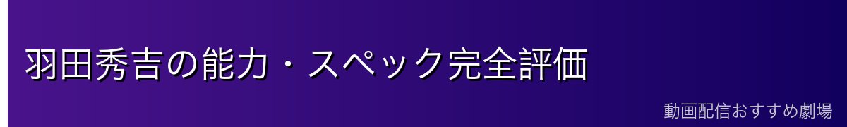 羽田秀吉の能力・スペック完全評価