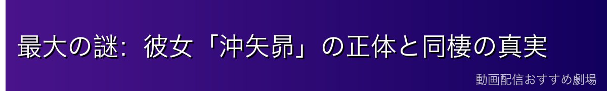 最大の謎:彼女「沖矢昴」の正体と同棲の真実