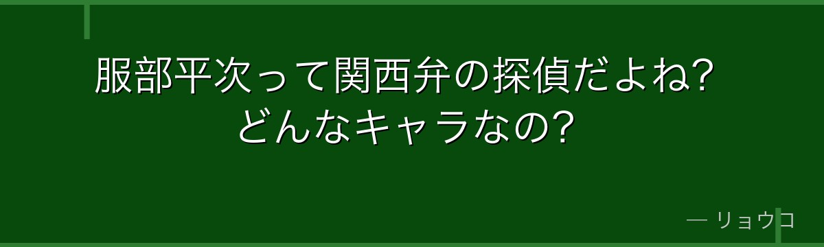 服部平次って関西弁の探偵だよね?どんなキャラなの?