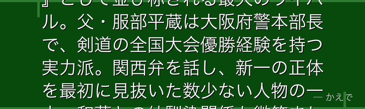 服部平次は大阪の高校生探偵で『西の高校生探偵』と呼ばれる天才!工藤新一とは『東西の二大高校生探偵』として並び称される最大のライバル。父・服部平蔵は大阪府警本部長で、剣道の全国大会優勝経験を持つ実力派。関西弁を話し、新一の正体を最初に見抜いた数少ない人物の一人。和葉との幼馴染関係も微笑ましく、いつも告白寸前で事件に邪魔されるのが定番のお約束なんだよ!
