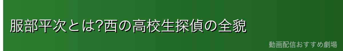 服部平次とは?西の高校生探偵の全貌