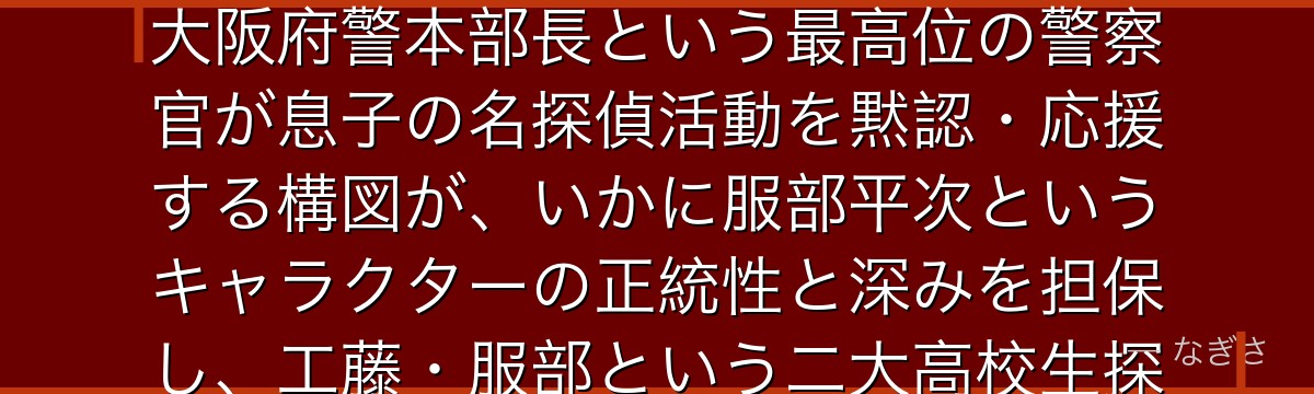 遠山銃爺を分析すると、名探偵コナンが『親から子へ受け継がれる正義』というテーマを銃爺に体現させ、大阪府警本部長という最高位の警察官が息子の名探偵活動を黙認・応援する構図が、いかに服部平次というキャラクターの正統性と深みを担保し、工藤・服部という二大高校生探偵の対比を権威ある実績で裏付けているかが伝わってくるんだよね