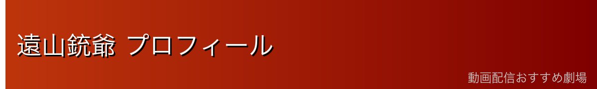 遠山銃爺 プロフィール