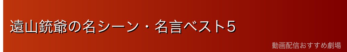 遠山銃爺の名シーン・名言ベスト5