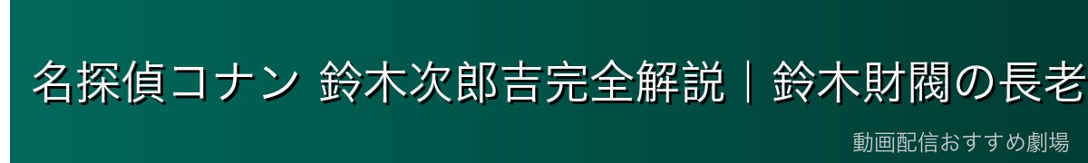 名探偵コナン 鈴木次郎吉完全解説|鈴木財閥の長老・怪盗キッドへの執着・コレクター魂【2026年最新】