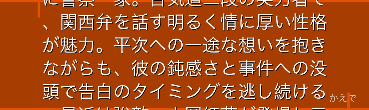 遠山和葉は大阪在住の高校2年生で服部平次の幼馴染!父・遠山銀司郎は大阪府警刑事部長で、家庭環境的に警察一家。合気道二段の実力者で、関西弁を話す明るく情に厚い性格が魅力。平次への一途な想いを抱きながらも、彼の鈍感さと事件への没頭で告白のタイミングを逃し続ける。最近は強敵・大岡紅葉が登場し三角関係に発展、平次を巡る恋の行方が大きな見どころなんだよ!