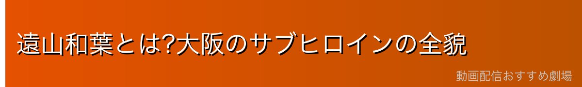 遠山和葉とは?大阪のサブヒロインの全貌
