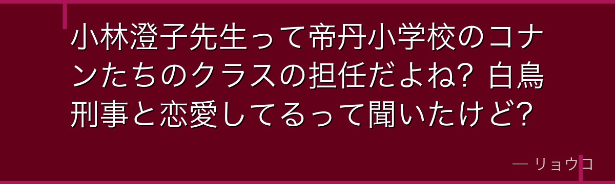 小林澄子先生って帝丹小学校のコナンたちのクラスの担任だよね？白鳥刑事と恋愛してるって聞いたけど？
