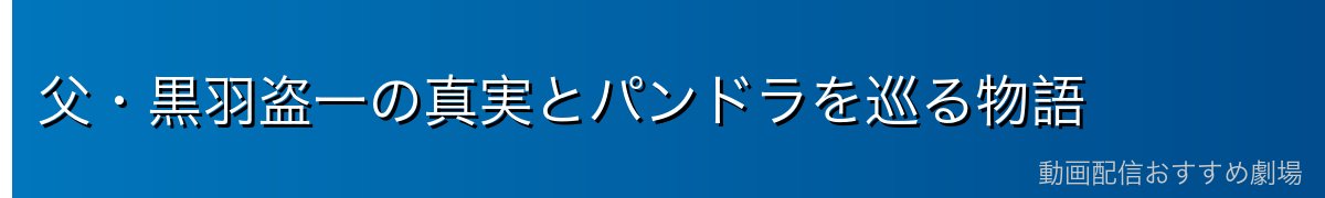 父・黒羽盗一の真実とパンドラを巡る物語