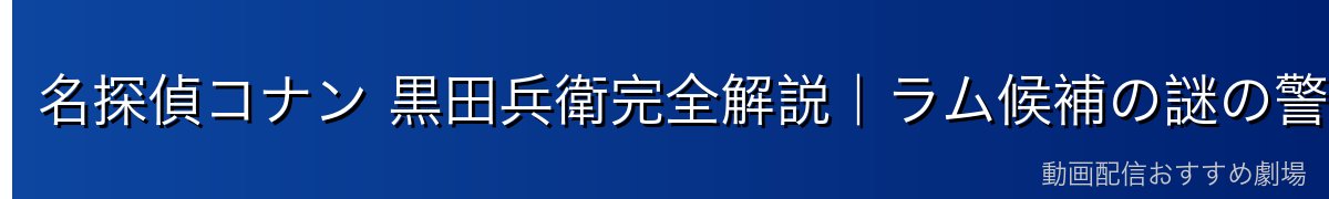 名探偵コナン 黒田兵衛完全解説｜ラム候補の謎の警察幹部・義眼の謎・黒の組織との関係【2026年最新】