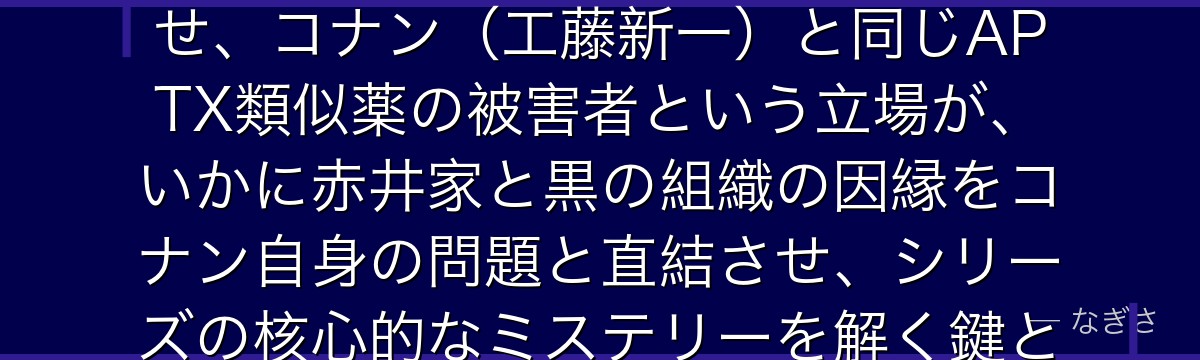 赤井メアリーを分析すると、名探偵コナンが『幼児化という共通の呪縛』というテーマをメアリーに体現させ、コナン(工藤新一)と同じAPTX類似薬の被害者という立場が、いかに赤井家と黒の組織の因縁をコナン自身の問題と直結させ、シリーズの核心的なミステリーを解く鍵として機能しているかが伝わってくるんだよね