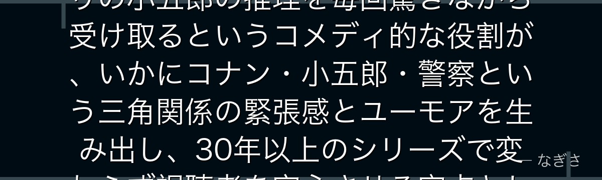 目暮十三を分析すると、名探偵コナンが『正義の象徴としての警察官』というテーマを目暮に体現させ、眠りの小五郎の推理を毎回驚きながら受け取るというコメディ的な役割が、いかにコナン・小五郎・警察という三角関係の緊張感とユーモアを生み出し、30年以上のシリーズで変わらず視聴者を安心させる定点として機能しているかが伝わってくるんだよね