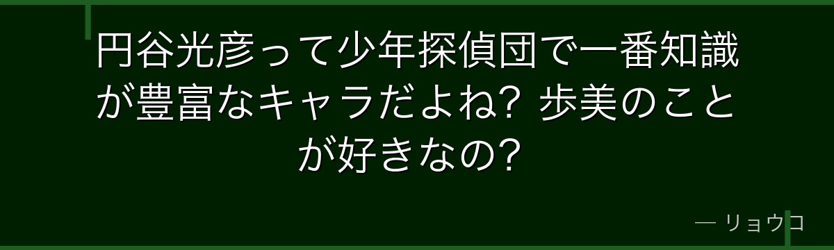 円谷光彦って少年探偵団で一番知識が豊富なキャラだよね?歩美のことが好きなの?