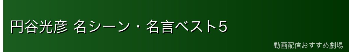 円谷光彦 名シーン・名言ベスト5