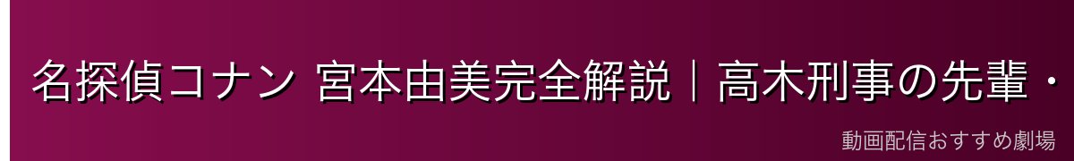 名探偵コナン 宮本由美完全解説|高木刑事の先輩・女性刑事の憧れ・佐藤刑事との関係【2026年最新】