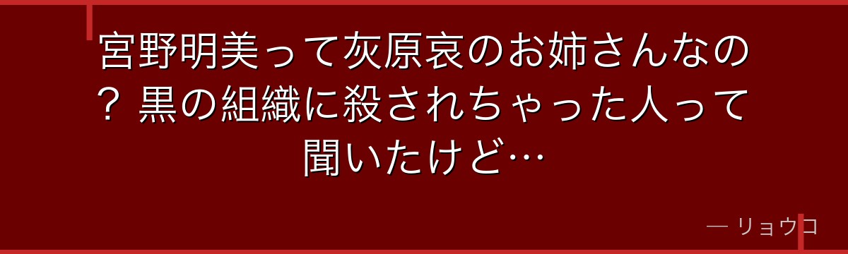 宮野明美って灰原哀のお姉さんなの?黒の組織に殺されちゃった人って聞いたけど…