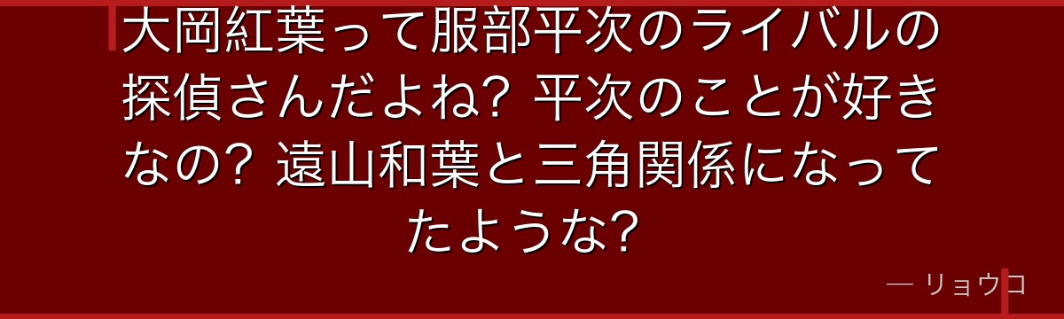 大岡紅葉って服部平次のライバルの探偵さんだよね?平次のことが好きなの?遠山和葉と三角関係になってたような?