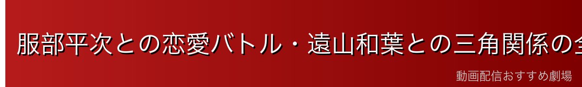 服部平次との恋愛バトル・遠山和葉との三角関係の全貌