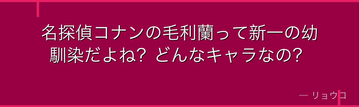 名探偵コナンの毛利蘭って新一の幼馴染だよね?どんなキャラなの?