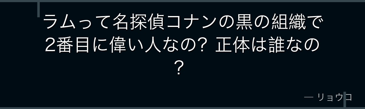 ラムって名探偵コナンの黒の組織で2番目に偉い人なの?正体は誰なの?
