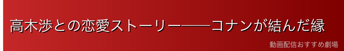 高木渉との恋愛ストーリー——コナンが結んだ縁
