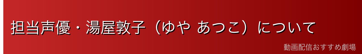 担当声優・湯屋敦子(ゆや あつこ)について