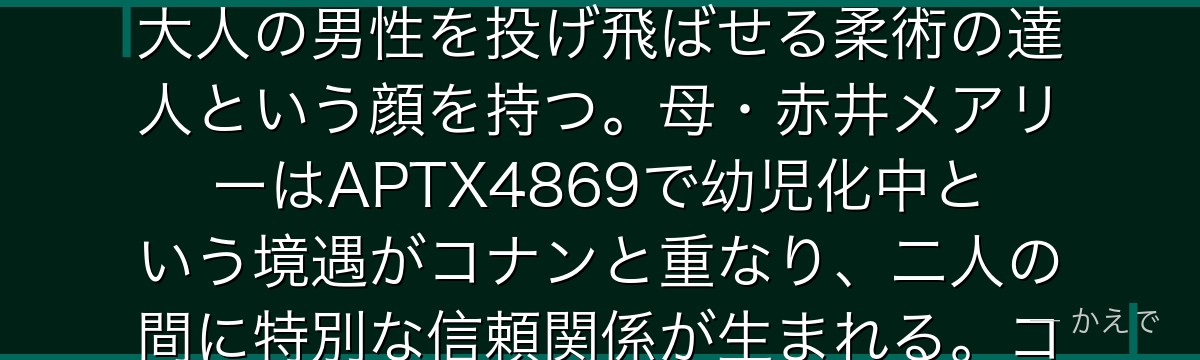 世良真純は帝丹高校に転校してきた女子高生探偵で、実はFBI捜査官・赤井秀一の妹！口癖は『ちゃんちゃんこ』で、天真爛漫な外見の裏に大人の男性を投げ飛ばせる柔術の達人という顔を持つ。母・赤井メアリーはAPTX4869で幼児化中という境遇がコナンと重なり、二人の間に特別な信頼関係が生まれる。コナンの正体に最も近づいた高校生として、最終章に向けて重要な役割を担うキャラなんだよ！