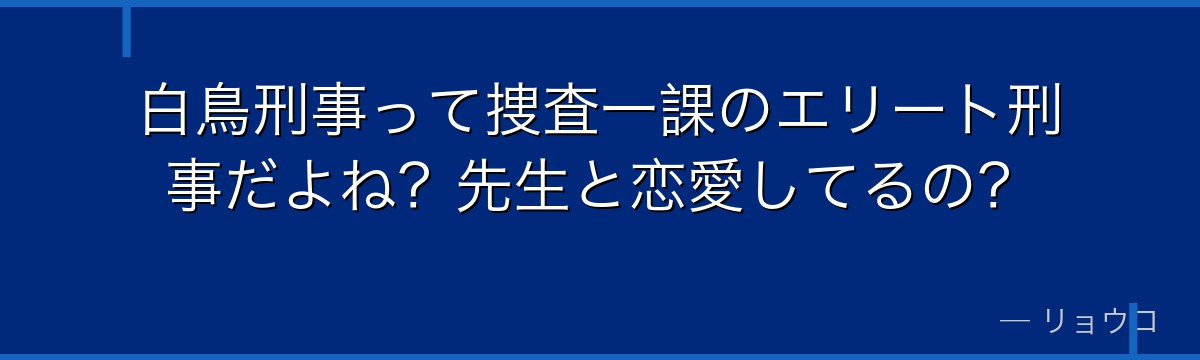 白鳥刑事って捜査一課のエリート刑事だよね?先生と恋愛してるの?