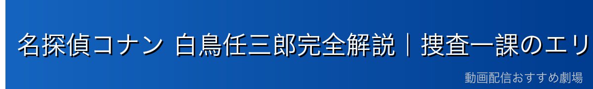 名探偵コナン 白鳥任三郎完全解説|捜査一課のエリート刑事・小林澄子との恋愛・高い推理力