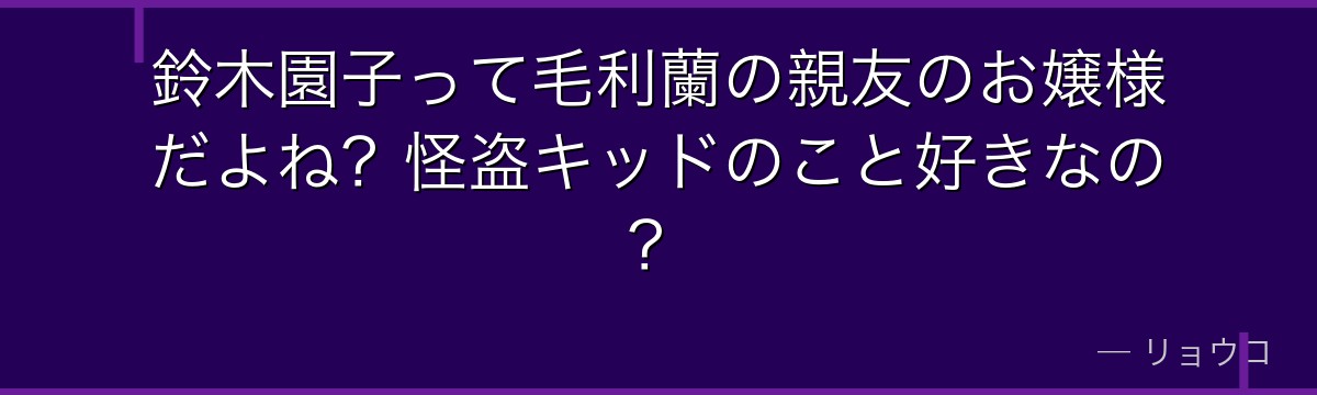 鈴木園子って毛利蘭の親友のお嬢様だよね?怪盗キッドのこと好きなの?