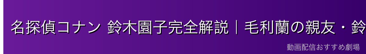 名探偵コナン 鈴木園子完全解説|毛利蘭の親友・鈴木財閥のお嬢様・服部平次への恋心【2026年最新】