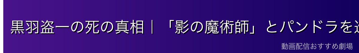 黒羽盗一の死の真相|「影の魔術師」とパンドラを巡る陰謀