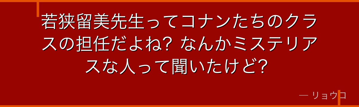 若狭留美先生ってコナンたちのクラスの担任だよね?なんかミステリアスな人って聞いたけど?
