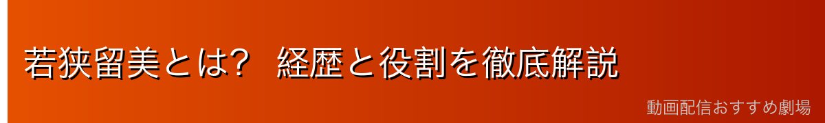 若狭留美とは? 経歴と役割を徹底解説